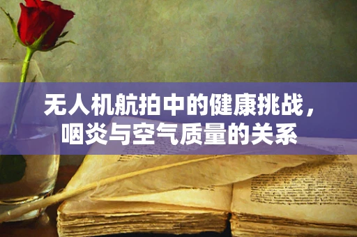 无人机航拍中的健康挑战，咽炎与空气质量的关系