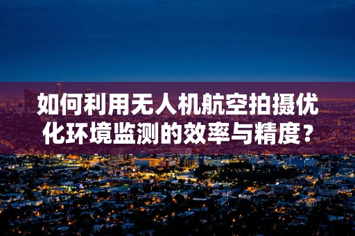 如何利用无人机航空拍摄优化环境监测的效率与精度？