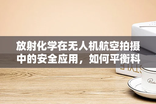 放射化学在无人机航空拍摄中的安全应用，如何平衡科技与安全？