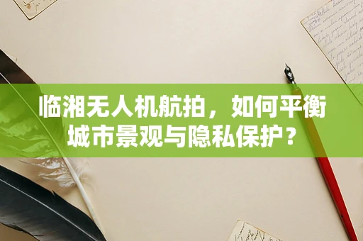 临湘无人机航拍，如何平衡城市景观与隐私保护？