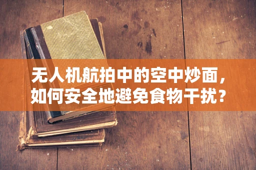 无人机航拍中的空中炒面，如何安全地避免食物干扰？