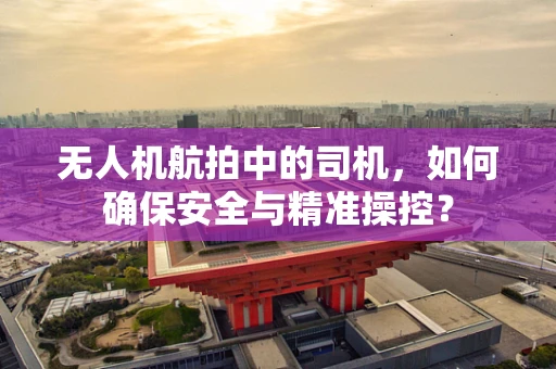 无人机航拍中的司机，如何确保安全与精准操控？