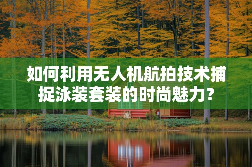 如何利用无人机航拍技术捕捉泳装套装的时尚魅力？