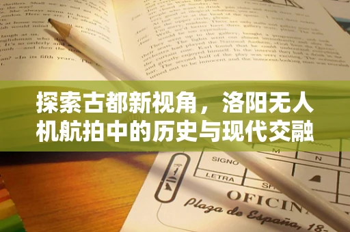 探索古都新视角，洛阳无人机航拍中的历史与现代交融