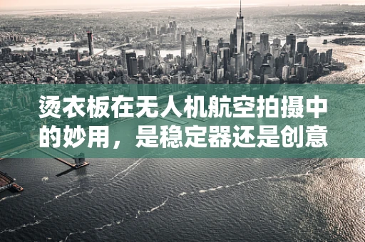 烫衣板在无人机航空拍摄中的妙用，是稳定器还是创意道具？