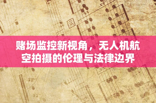 赌场监控新视角，无人机航空拍摄的伦理与法律边界