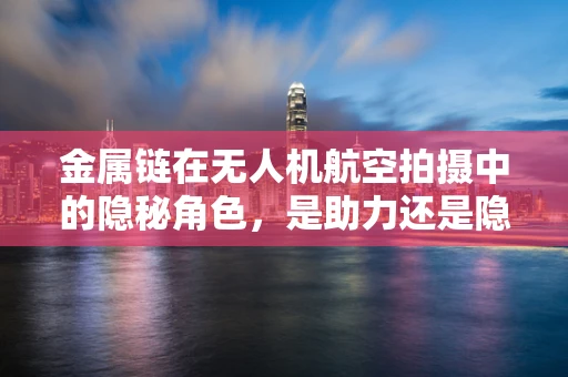 金属链在无人机航空拍摄中的隐秘角色，是助力还是隐患？