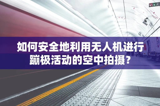 如何安全地利用无人机进行蹦极活动的空中拍摄？