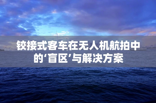 铰接式客车在无人机航拍中的‘盲区’与解决方案