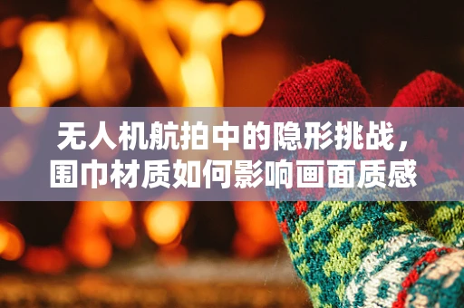 无人机航拍中的隐形挑战，围巾材质如何影响画面质感？