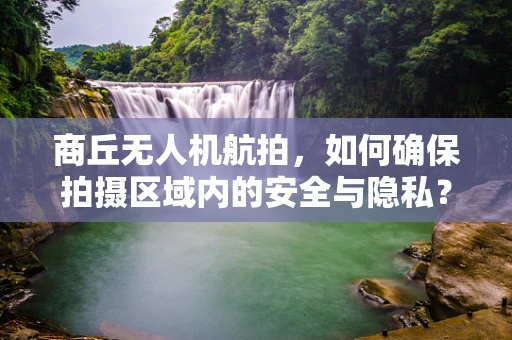 商丘无人机航拍，如何确保拍摄区域内的安全与隐私？