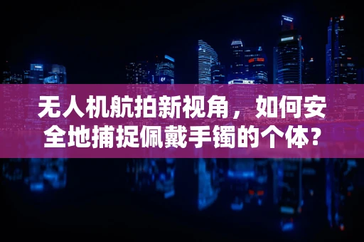 无人机航拍新视角，如何安全地捕捉佩戴手镯的个体？