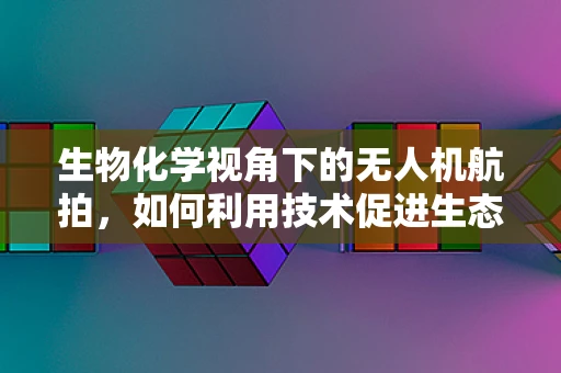 生物化学视角下的无人机航拍，如何利用技术促进生态监测？