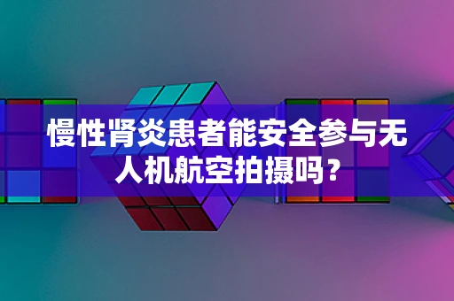 慢性肾炎患者能安全参与无人机航空拍摄吗？