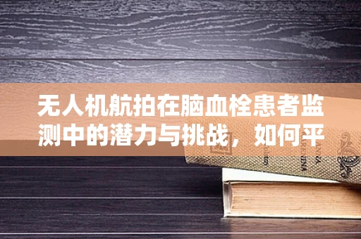 无人机航拍在脑血栓患者监测中的潜力与挑战，如何平衡隐私与健康监测？