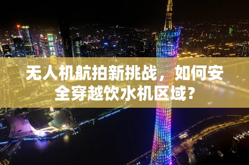 无人机航拍新挑战，如何安全穿越饮水机区域？