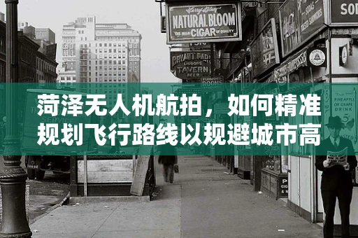 菏泽无人机航拍，如何精准规划飞行路线以规避城市高楼群？