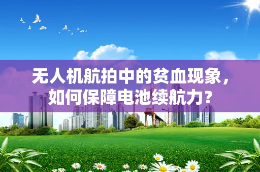 无人机航拍中的贫血现象，如何保障电池续航力？