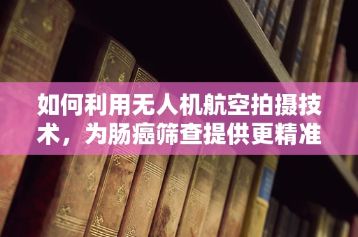 如何利用无人机航空拍摄技术，为肠癌筛查提供更精准的图像数据？