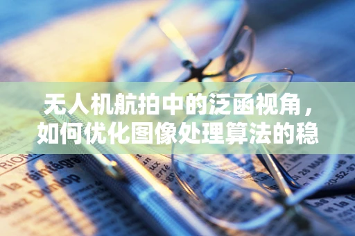 无人机航拍中的泛函视角，如何优化图像处理算法的稳定性与效率？