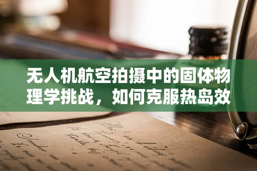 无人机航空拍摄中的固体物理学挑战，如何克服热岛效应影响？