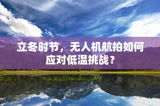 立冬时节，无人机航拍如何应对低温挑战？