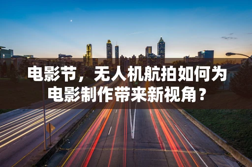 电影节，无人机航拍如何为电影制作带来新视角？