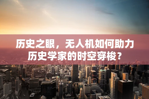 历史之眼，无人机如何助力历史学家的时空穿梭？