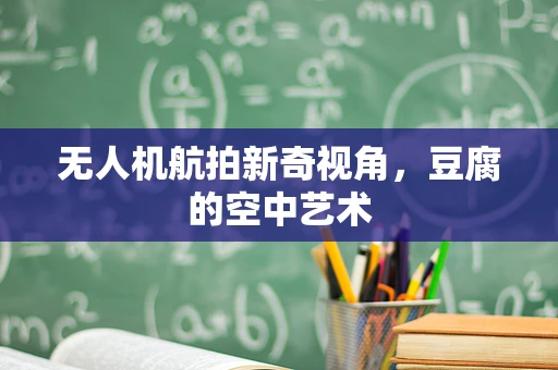 无人机航拍新奇视角，豆腐的空中艺术
