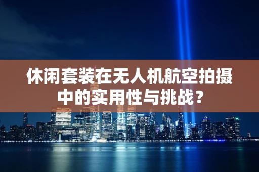 休闲套装在无人机航空拍摄中的实用性与挑战？