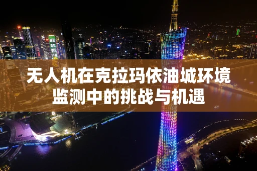 无人机在克拉玛依油城环境监测中的挑战与机遇