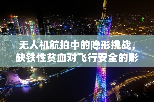 无人机航拍中的隐形挑战，缺铁性贫血对飞行安全的影响