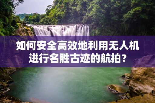 如何安全高效地利用无人机进行名胜古迹的航拍？
