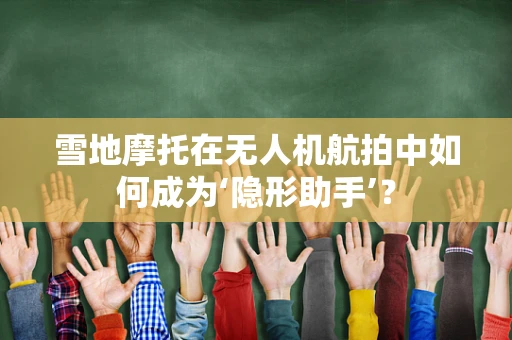雪地摩托在无人机航拍中如何成为‘隐形助手’？