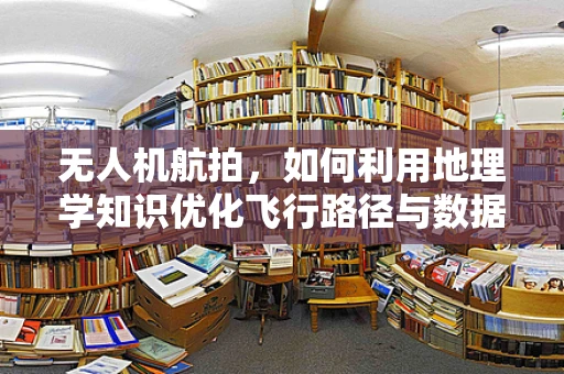 无人机航拍，如何利用地理学知识优化飞行路径与数据收集？