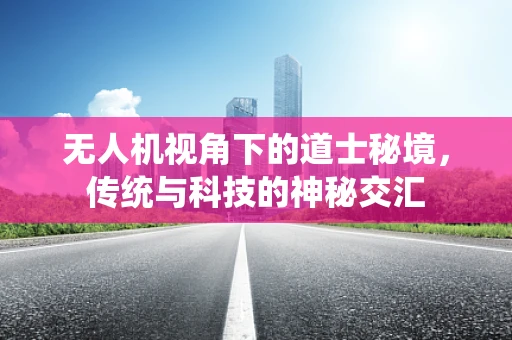 无人机视角下的道士秘境，传统与科技的神秘交汇