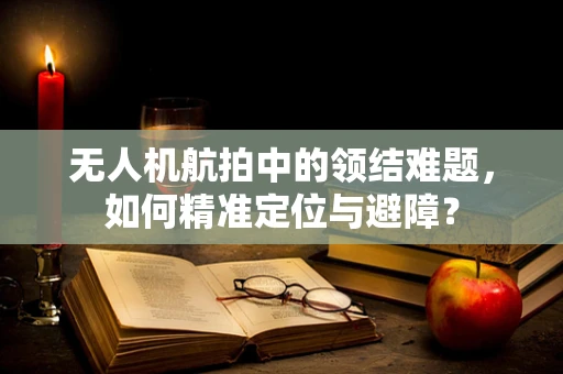 无人机航拍中的领结难题，如何精准定位与避障？