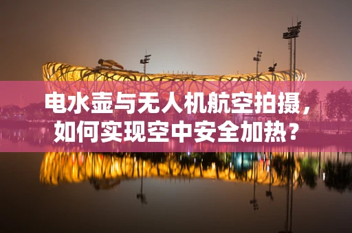 电水壶与无人机航空拍摄，如何实现空中安全加热？
