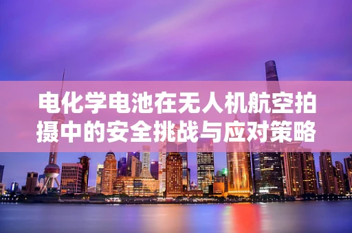 电化学电池在无人机航空拍摄中的安全挑战与应对策略