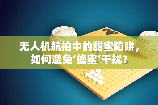 无人机航拍中的甜蜜陷阱，如何避免‘蜂蜜’干扰？
