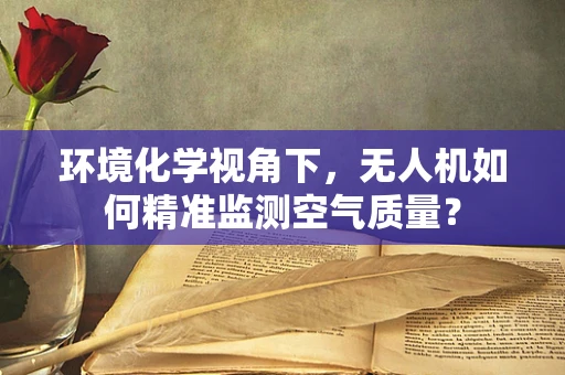 环境化学视角下，无人机如何精准监测空气质量？