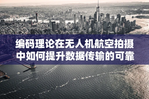 编码理论在无人机航空拍摄中如何提升数据传输的可靠性与效率？