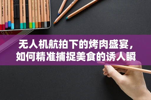 无人机航拍下的烤肉盛宴，如何精准捕捉美食的诱人瞬间？