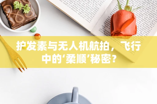 护发素与无人机航拍，飞行中的‘柔顺’秘密？