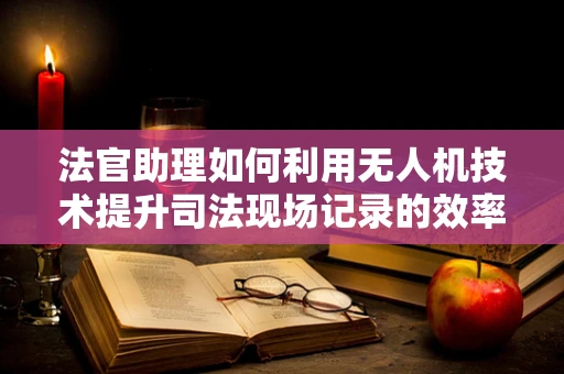 法官助理如何利用无人机技术提升司法现场记录的效率与公正性？