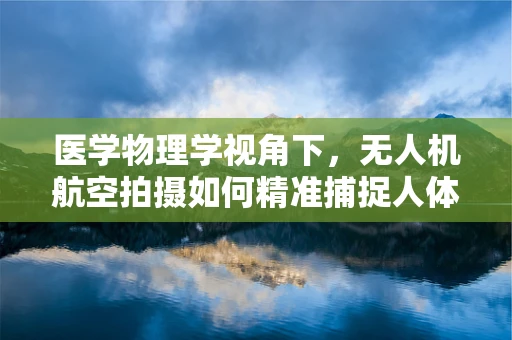 医学物理学视角下，无人机航空拍摄如何精准捕捉人体微小变化？