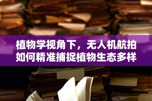植物学视角下，无人机航拍如何精准捕捉植物生态多样性？