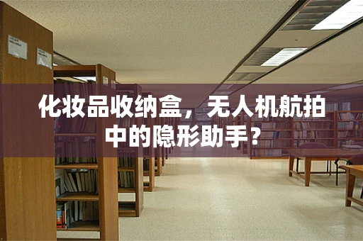 化妆品收纳盒，无人机航拍中的隐形助手？