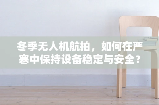 冬季无人机航拍，如何在严寒中保持设备稳定与安全？