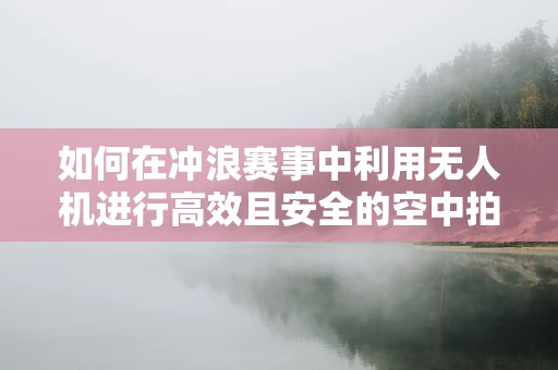 如何在冲浪赛事中利用无人机进行高效且安全的空中拍摄？